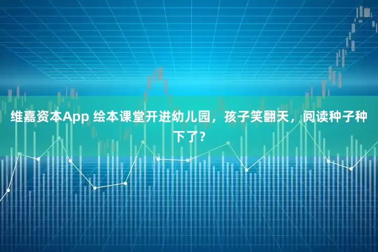 维嘉资本App 绘本课堂开进幼儿园，孩子笑翻天，阅读种子种下了？
