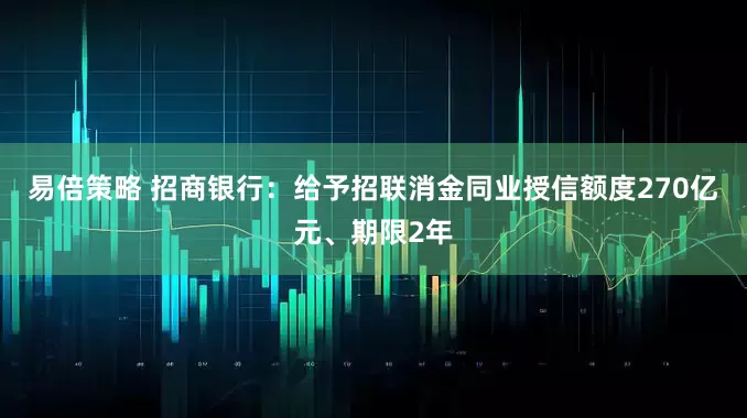 易倍策略 招商银行：给予招联消金同业授信额度270亿元、期限2年