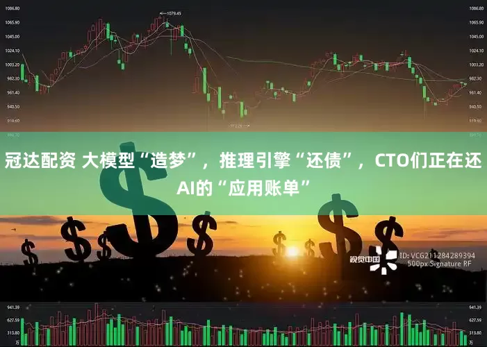 冠达配资 大模型“造梦”，推理引擎“还债”，CTO们正在还AI的“应用账单”