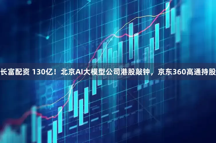 长富配资 130亿！北京AI大模型公司港股敲钟，京东360高通持股