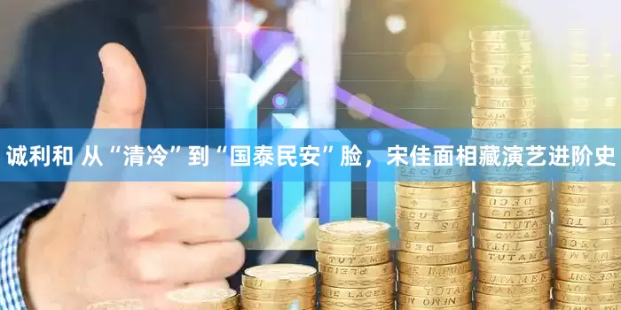 诚利和 从“清冷”到“国泰民安”脸，宋佳面相藏演艺进阶史