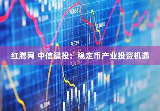 红腾网 中信建投：稳定币产业投资机遇