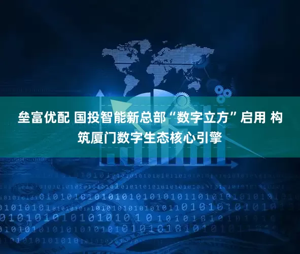 垒富优配 国投智能新总部“数字立方”启用 构筑厦门数字生态核心引擎