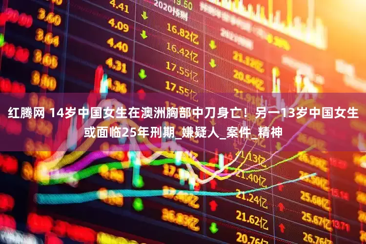 红腾网 14岁中国女生在澳洲胸部中刀身亡！另一13岁中国女生或面临25年刑期_嫌疑人_案件_精神