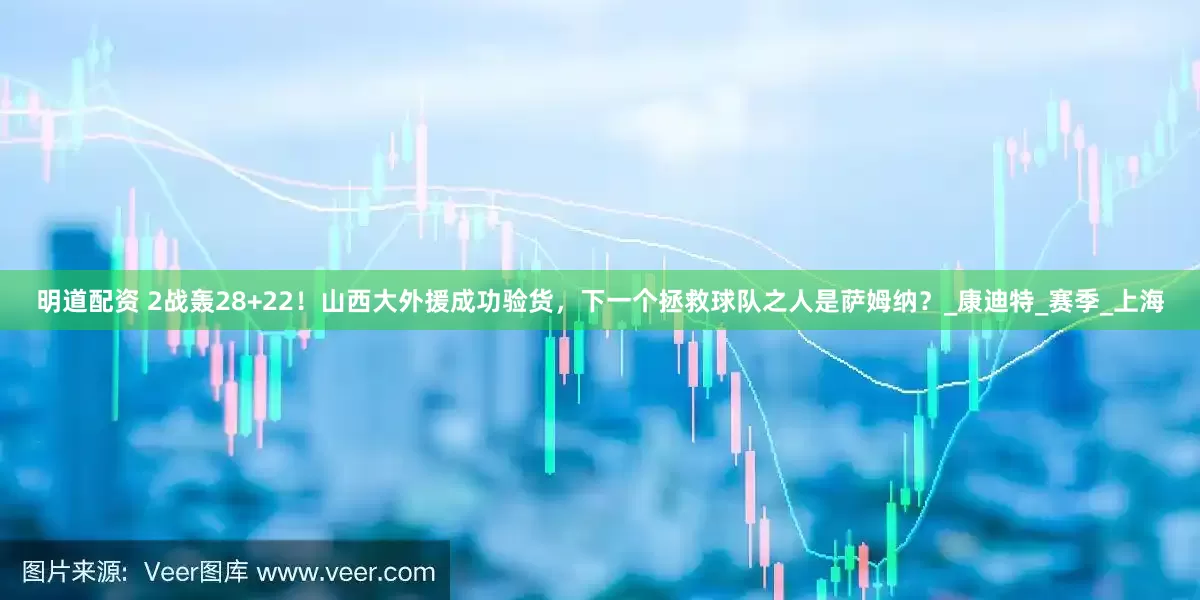 明道配资 2战轰28+22！山西大外援成功验货，下一个拯救球队之人是萨姆纳？_康迪特_赛季_上海