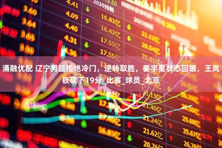 涌融优配 辽宁男篮拒绝冷门，逆转取胜，姜宇星状态回暖，王岚嵚砍下19分_比赛_球员_北京