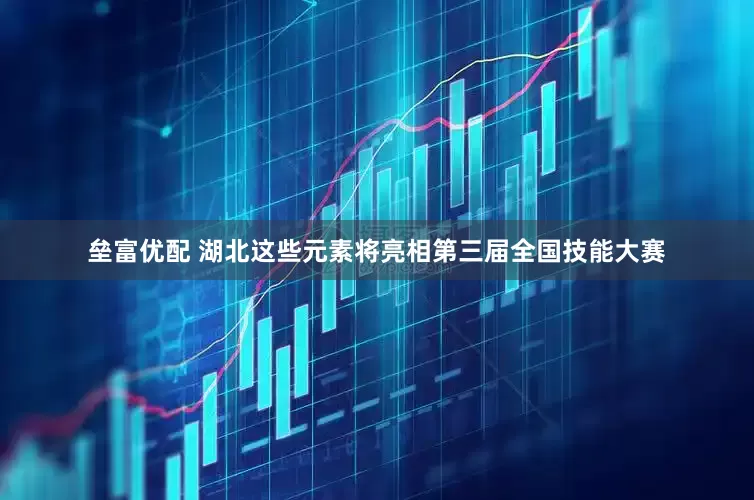 垒富优配 湖北这些元素将亮相第三届全国技能大赛