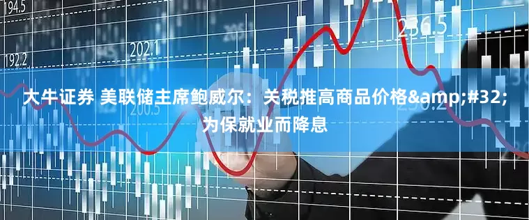 大牛证券 美联储主席鲍威尔：关税推高商品价格&#32;为保就业而降息