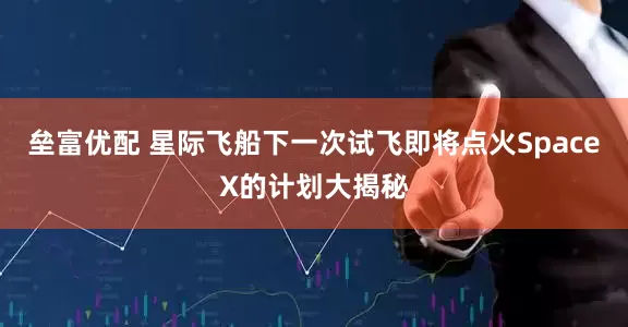 垒富优配 星际飞船下一次试飞即将点火SpaceX的计划大揭秘